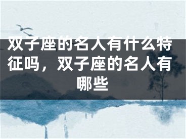 双子座的名人有什么特征吗,双子座的名人有哪些