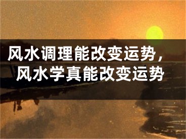 风水调理能改变运势,风水学真能改变运势
