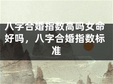 八字合婚指数高吗女命好吗,八字合婚指数标准