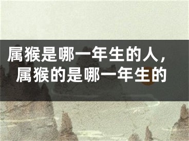 属猴是哪一年生的人,属猴的是哪一年生的
