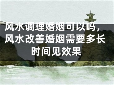 风水调理婚姻可以吗,风水改善婚姻需要多长时间见效果