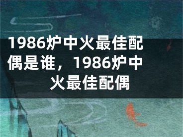 1986炉中火最佳配偶是谁，1986炉中火最佳配偶