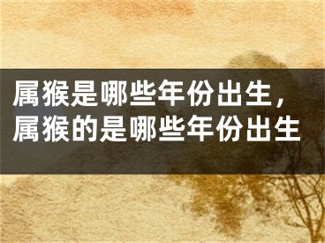属猴是哪些年份出生,属猴的是哪些年份出生