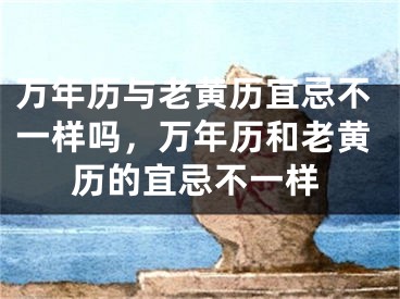 万年历与老黄历宜忌不一样吗，万年历和老黄历的宜忌不一样