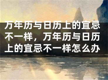 万年历与日历上的宜忌不一样，万年历与日历上的宜忌不一样怎么办