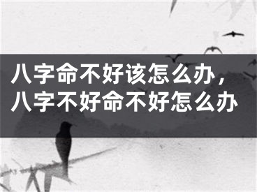八字命不好该怎么办,八字不好命不好怎么办
