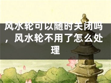 风水轮可以随时关闭吗，风水轮不用了怎么处理