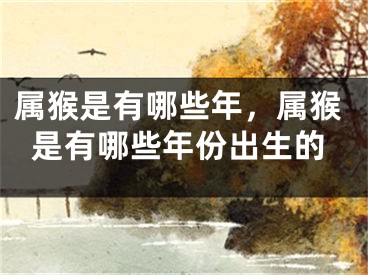 属猴是有哪些年,属猴是有哪些年份出生的
