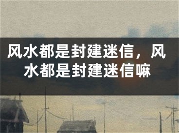 风水都是封建迷信，风水都是封建迷信嘛