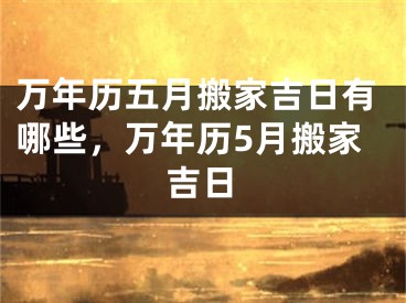 万年历五月搬家吉日有哪些,万年历5月搬家吉日