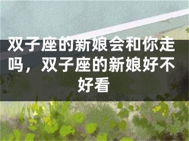 双子座的新娘会和你走吗,双子座的新娘好不好看
