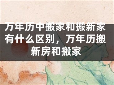 万年历中搬家和搬新家有什么区别,万年历搬新房和搬家