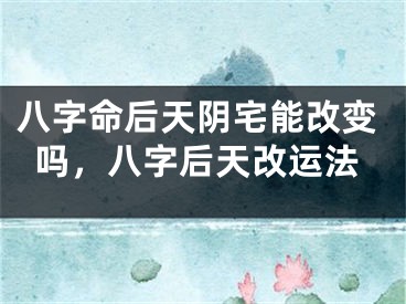 八字命后天阴宅能改变吗，八字后天改运法