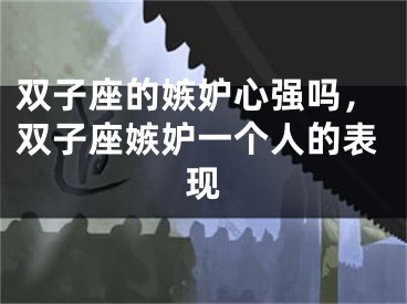 双子座的嫉妒心强吗,双子座嫉妒一个人的表现