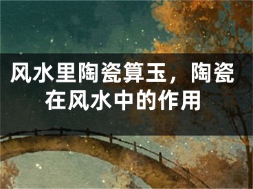 风水里陶瓷算玉，陶瓷在风水中的作用