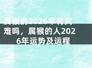 属猴的2026年有灾难吗,属猴的人2026年运势及运程