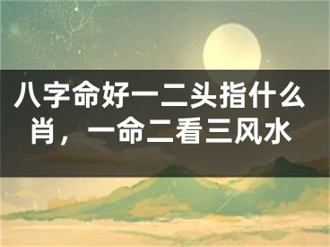八字命好一二头指什么肖,一命二看三风水