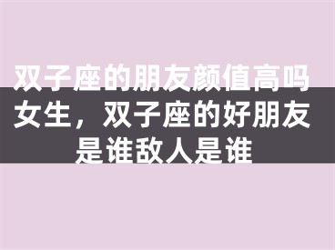 双子座的朋友颜值高吗女生,双子座的好朋友是谁敌人是谁