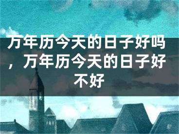 万年历今天的日子好吗，万年历今天的日子好不好