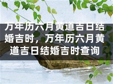 万年历六月黄道吉日结婚吉时，万年历六月黄道吉日结婚吉时查询
