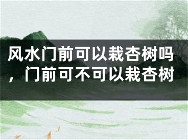 风水门前可以栽杏树吗，门前可不可以栽杏树
