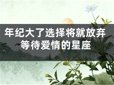 年纪大了选择将就放弃等待爱情的星座