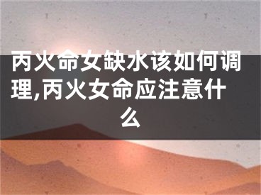 丙火命女缺水该如何调理,丙火女命应注意什么