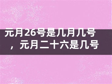 元月26号是几月几号，元月二十六是几号