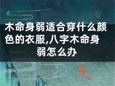 木命身弱适合穿什么颜色的衣服,八字木命身弱怎么办
