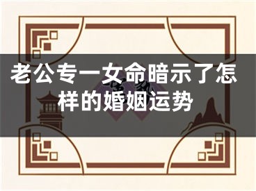 老公专一女命暗示了怎样的婚姻运势