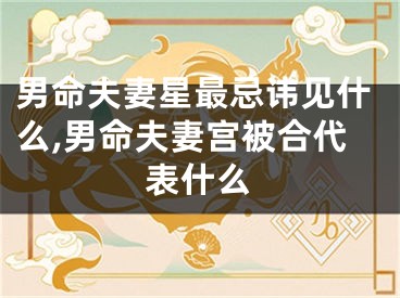 男命夫妻星最忌讳见什么,男命夫妻宫被合代表什么