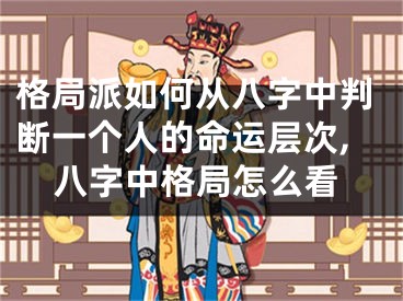 格局派如何从八字中判断一个人的命运层次,八字中格局怎么看