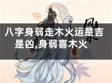 八字身弱走木火运是吉是凶,身弱喜木火