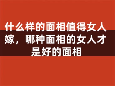 什么样的面相值得女人嫁,哪种面相的女人才是好的面相