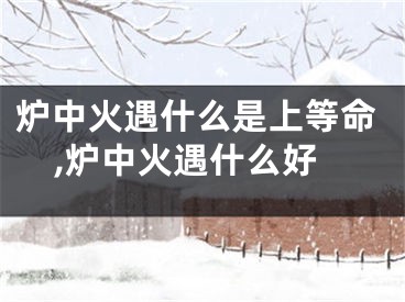 炉中火遇什么是上等命,炉中火遇什么好