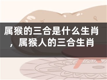 属猴的三合是什么生肖,属猴人的三合生肖