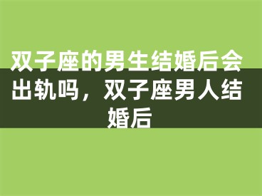 双子座的男生结婚后会出轨吗，双子座男人结婚后