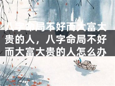 八字命局不好而大富大贵的人,八字命局不好而大富大贵的人怎么办
