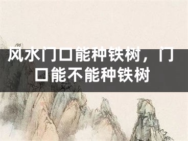 风水门口能种铁树，门口能不能种铁树