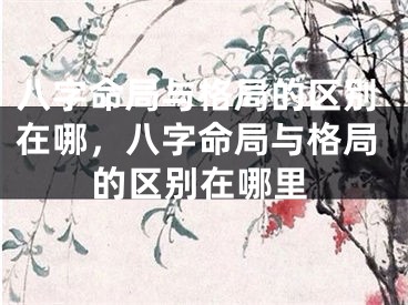 八字命局与格局的区别在哪,八字命局与格局的区别在哪里