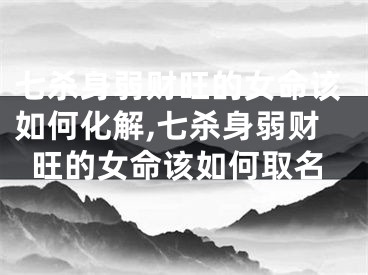 七杀身弱财旺的女命该如何化解,七杀身弱财旺的女命该如何取名