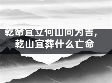 乾命宜立何山向为吉,乾山宜葬什么亡命
