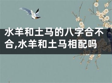 水羊和土马的八字合不合,水羊和土马相配吗