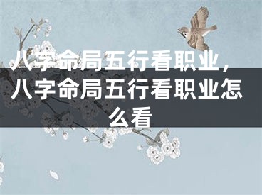 八字命局五行看职业，八字命局五行看职业怎么看