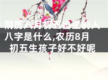 阴历八月初五出生的人八字是什么,农历8月初五生孩子好不好呢