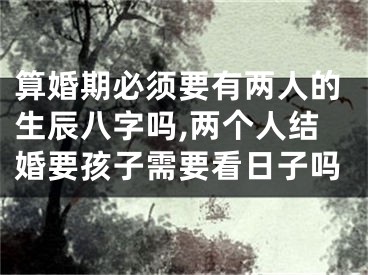 算婚期必须要有两人的生辰八字吗,两个人结婚要孩子需要看日子吗