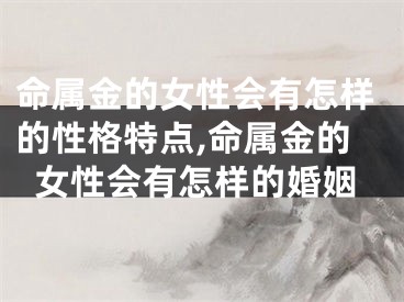 命属金的女性会有怎样的性格特点,命属金的女性会有怎样的婚姻