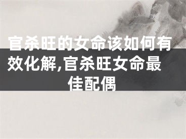 官杀旺的女命该如何有效化解,官杀旺女命最佳配偶