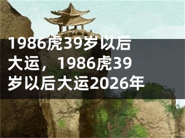 1986虎39岁以后大运，1986虎39岁以后大运2026年