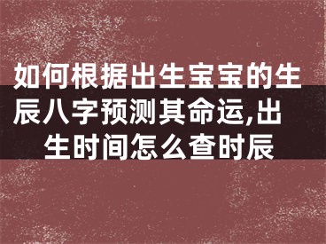 如何根据出生宝宝的生辰八字预测其命运,出生时间怎么查时辰